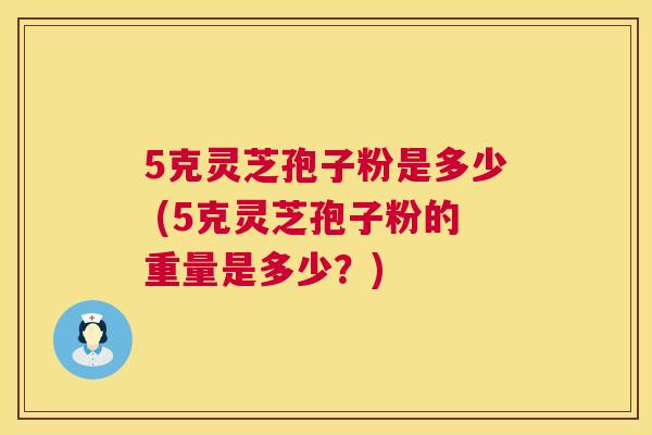 5克灵芝孢子粉是多少 (5克灵芝孢子粉的重量是多少?) 第1张 5克灵芝孢子粉是多少 (5克灵芝孢子粉的重量是多少?) 第1张