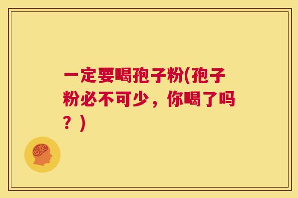 一定要喝孢子粉(孢子粉必不可少,你喝了吗?) 第1张 一定要喝孢子粉(孢子粉必不可少,你喝了吗?) 第1张