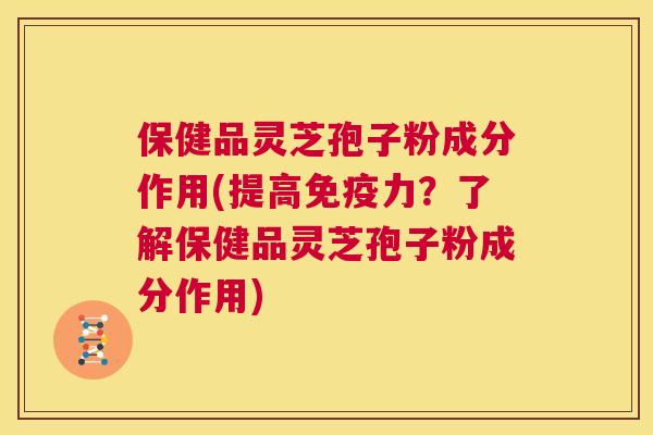 保健品灵芝孢子粉成分作用(提高免疫力？了解保健品灵芝孢子粉成分作用)  第1张