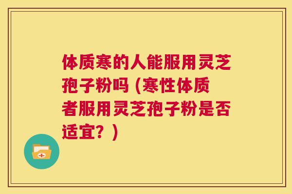 体质寒的人能服用灵芝孢子粉吗 (寒性体质者服用灵芝孢子粉是否适宜?) 第1张 体质寒的人能服用灵芝孢子粉吗 (寒性体质者服用灵芝孢子粉是否适宜?) 第1张