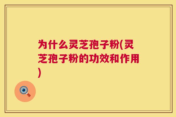 为什么灵芝孢子粉(灵芝孢子粉的功效和作用)  第1张