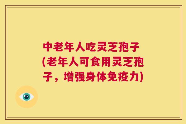 中老年人吃灵芝孢子 (老年人可食用灵芝孢子,增强身体免疫力) 第1张 中老年人吃灵芝孢子 (老年人可食用灵芝孢子,增强身体免疫力) 第1张