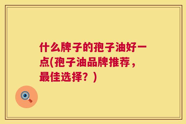 什么牌子的孢子油好一点(孢子油品牌推荐,最佳选择?) 第1张 什么牌子的孢子油好一点(孢子油品牌推荐,最佳选择?) 第1张