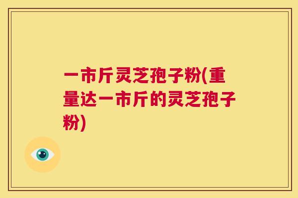 一市斤灵芝孢子粉(重量达一市斤的灵芝孢子粉) 第1张 一市斤灵芝孢子粉(重量达一市斤的灵芝孢子粉) 第1张