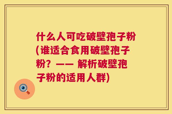 什么人可吃破壁孢子粉(谁适合食用破壁孢子粉?—— 解析破壁孢子粉的适用人群) 第1张 什么人可吃破壁孢子粉(谁适合食用破壁孢子粉?—— 解析破壁孢子粉的适用人群) 第1张