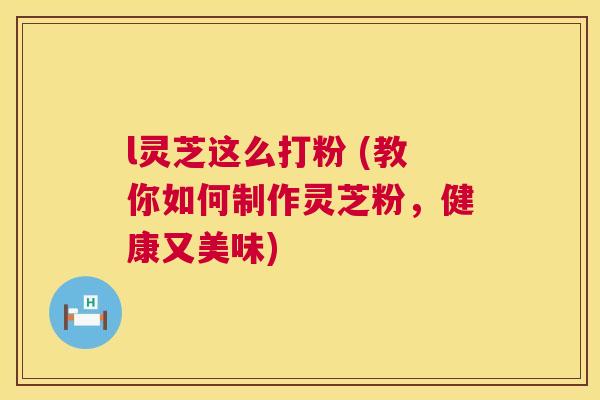 l灵芝这么打粉 (教你如何制作灵芝粉,健康又美味) 第1张 l灵芝这么打粉 (教你如何制作灵芝粉,健康又美味) 第1张