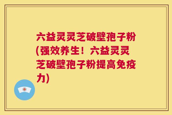 六益灵灵芝破壁孢子粉(强效养生!六益灵灵芝破壁孢子粉提高免疫力) 第1张 六益灵灵芝破壁孢子粉(强效养生!六益灵灵芝破壁孢子粉提高免疫力) 第1张