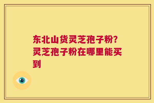 东北山货灵芝孢子粉?灵芝孢子粉在哪里能买到 第1张 东北山货灵芝孢子粉?灵芝孢子粉在哪里能买到 第1张