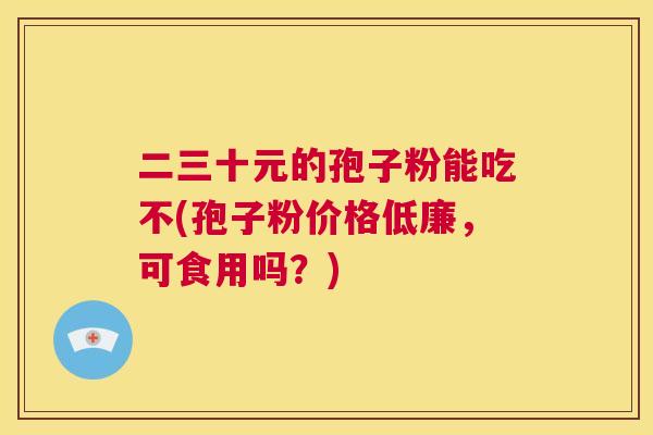 二三十元的孢子粉能吃不(孢子粉价格低廉，可食用吗？)  第1张