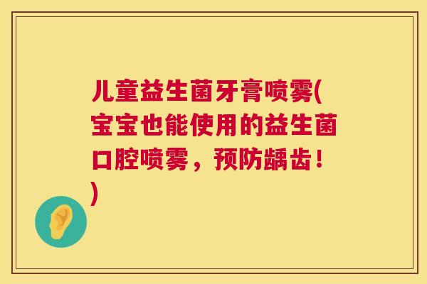儿童益生菌牙膏喷雾(宝宝也能使用的益生菌口腔喷雾，预防龋齿！)  第1张