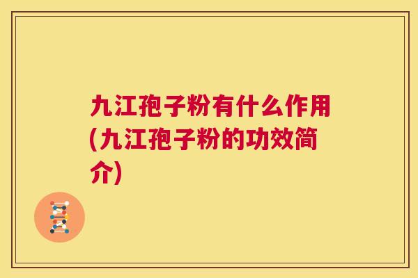 九江孢子粉有什么作用(九江孢子粉的功效简介) 第1张 九江孢子粉有什么作用(九江孢子粉的功效简介) 第1张