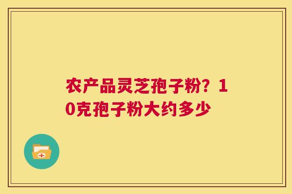 农产品灵芝孢子粉?10克孢子粉大约多少 第1张 农产品灵芝孢子粉?10克孢子粉大约多少 第1张