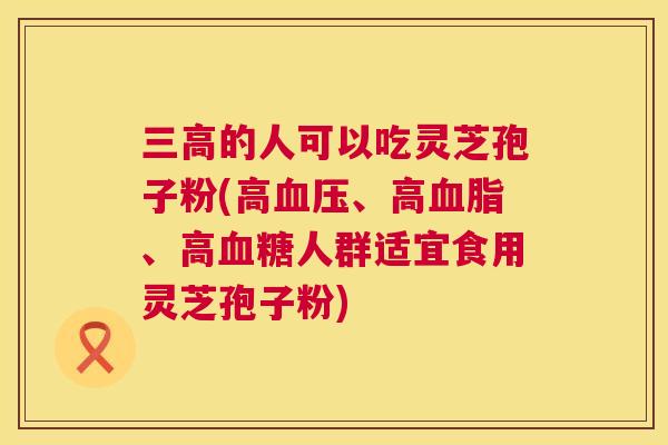 三高的人可以吃灵芝孢子粉(高血压、高血脂、高血糖人群适宜食用灵芝孢子粉) 第1张 三高的人可以吃灵芝孢子粉(高血压、高血脂、高血糖人群适宜食用灵芝孢子粉) 第1张