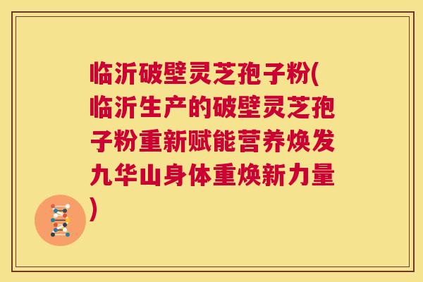 临沂破壁灵芝孢子粉(临沂生产的破壁灵芝孢子粉重新赋能营养焕发九华山身体重焕新力量) 第1张 临沂破壁灵芝孢子粉(临沂生产的破壁灵芝孢子粉重新赋能营养焕发九华山身体重焕新力量) 第1张