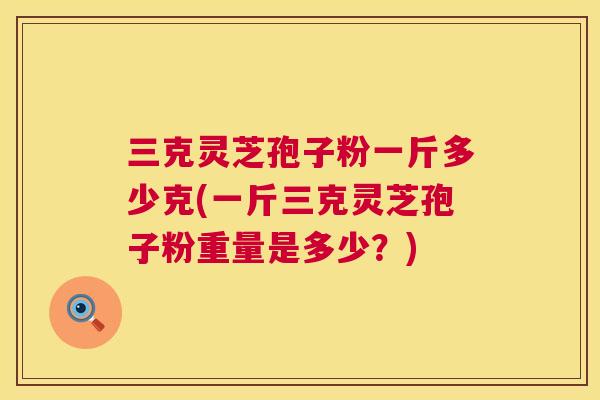 三克灵芝孢子粉一斤多少克(一斤三克灵芝孢子粉重量是多少？)  第1张