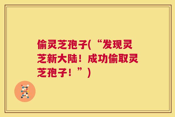 偷灵芝孢子(“发现灵芝新大陆!成功偷取灵芝孢子!”) 第1张 偷灵芝孢子(“发现灵芝新大陆!成功偷取灵芝孢子!”) 第1张