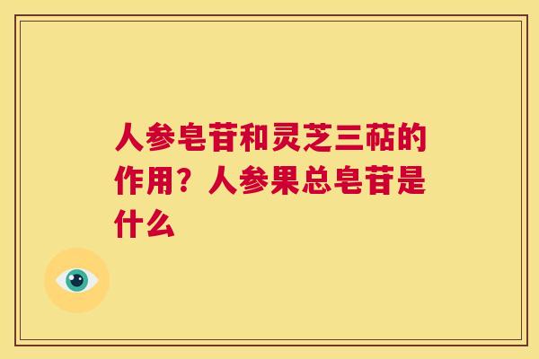 人参皂苷和灵芝三萜的作用？人参果总皂苷是什么  第1张