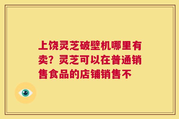 上饶灵芝破壁机哪里有卖?灵芝可以在普通销售食品的店铺销售不 第1张 上饶灵芝破壁机哪里有卖?灵芝可以在普通销售食品的店铺销售不 第1张