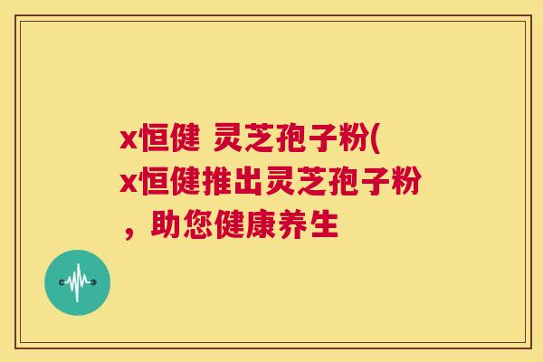 x恒健 灵芝孢子粉(x恒健推出灵芝孢子粉,助您健康养生 第1张 x恒健 灵芝孢子粉(x恒健推出灵芝孢子粉,助您健康养生 第1张