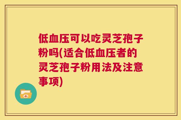 低血压可以吃灵芝孢子粉吗(适合低血压者的灵芝孢子粉用法及注意事项) 第1张 低血压可以吃灵芝孢子粉吗(适合低血压者的灵芝孢子粉用法及注意事项) 第1张