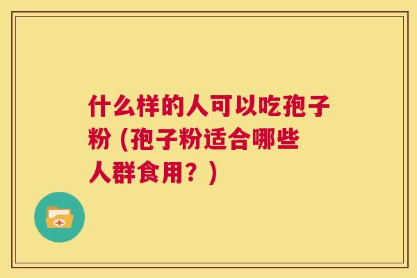 什么样的人可以吃孢子粉 (孢子粉适合哪些人群食用?) 第1张 什么样的人可以吃孢子粉 (孢子粉适合哪些人群食用?) 第1张