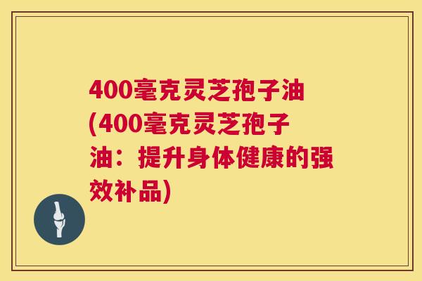 400毫克灵芝孢子油(400毫克灵芝孢子油:提升身体健康的强效补品) 第1张 400毫克灵芝孢子油(400毫克灵芝孢子油:提升身体健康的强效补品) 第1张