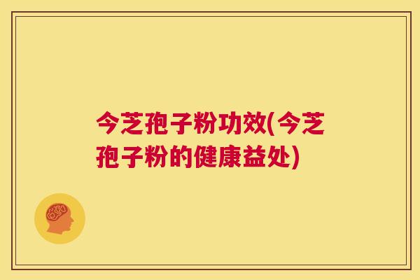 今芝孢子粉功效(今芝孢子粉的健康益处) 第1张 今芝孢子粉功效(今芝孢子粉的健康益处) 第1张