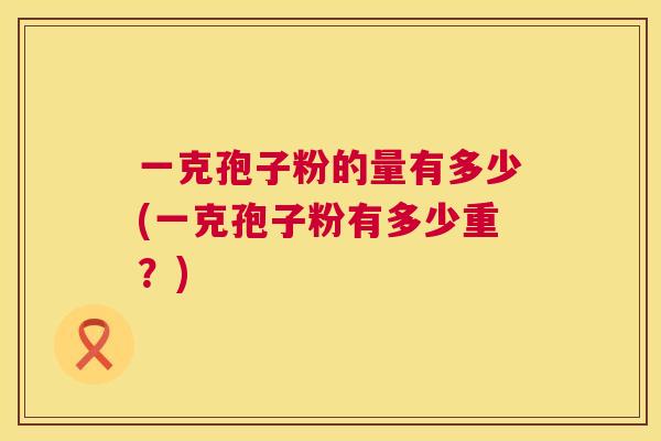 一克孢子粉的量有多少(一克孢子粉有多少重？)  第1张