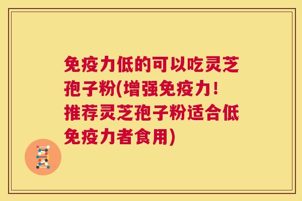 免疫力低的可以吃灵芝孢子粉(增强免疫力!推荐灵芝孢子粉适合低免疫力者食用) 第1张 免疫力低的可以吃灵芝孢子粉(增强免疫力!推荐灵芝孢子粉适合低免疫力者食用) 第1张