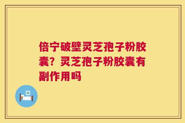 倍宁破壁灵芝孢子粉胶囊?灵芝孢子粉胶囊有副作用吗 第1张 倍宁破壁灵芝孢子粉胶囊?灵芝孢子粉胶囊有副作用吗 第1张