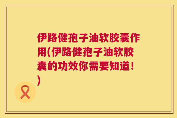 伊路健孢子油软胶囊作用(伊路健孢子油软胶囊的功效你需要知道！)  第1张