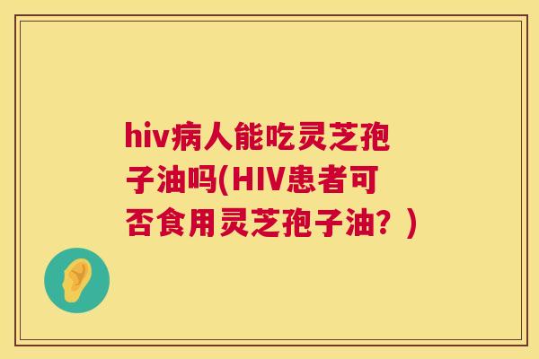 hiv病人能吃灵芝孢子油吗(HIV患者可否食用灵芝孢子油?) 第1张 hiv病人能吃灵芝孢子油吗(HIV患者可否食用灵芝孢子油?) 第1张