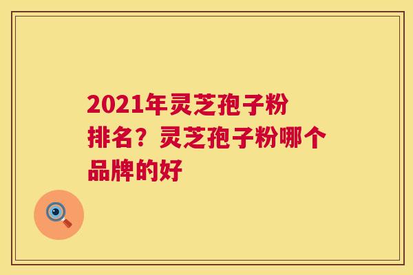 2021年灵芝孢子粉排名?灵芝孢子粉哪个品牌的好 第1张 2021年灵芝孢子粉排名?灵芝孢子粉哪个品牌的好 第1张