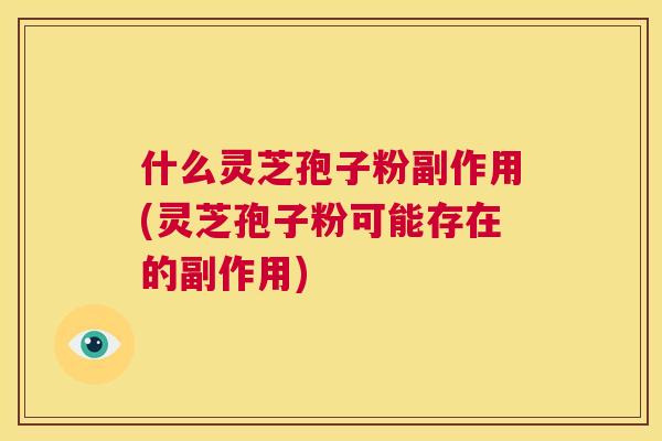 什么灵芝孢子粉副作用(灵芝孢子粉可能存在的副作用)  第1张