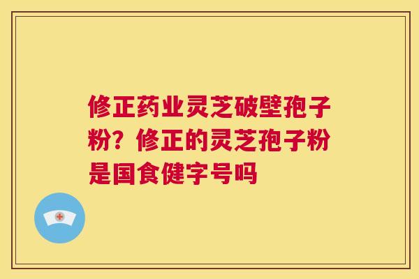 修正药业灵芝破壁孢子粉?修正的灵芝孢子粉是国食健字号吗 第1张 修正药业灵芝破壁孢子粉?修正的灵芝孢子粉是国食健字号吗 第1张