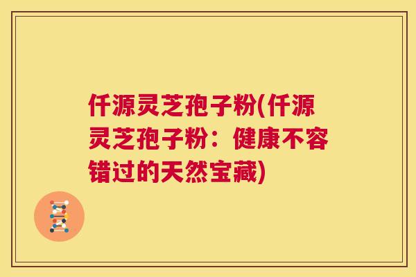 仟源灵芝孢子粉(仟源灵芝孢子粉:健康不容错过的天然宝藏) 第1张 仟源灵芝孢子粉(仟源灵芝孢子粉:健康不容错过的天然宝藏) 第1张