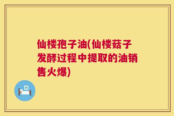 仙楼孢子油(仙楼菇子发酵过程中提取的油销售火爆) 第1张 仙楼孢子油(仙楼菇子发酵过程中提取的油销售火爆) 第1张