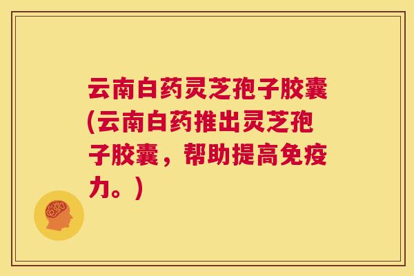 云南白药灵芝孢子胶囊(云南白药推出灵芝孢子胶囊，帮助提高免疫力。)  第1张