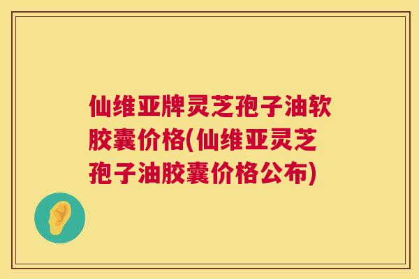 仙维亚牌灵芝孢子油软胶囊价格(仙维亚灵芝孢子油胶囊价格公布) 第1张 仙维亚牌灵芝孢子油软胶囊价格(仙维亚灵芝孢子油胶囊价格公布) 第1张