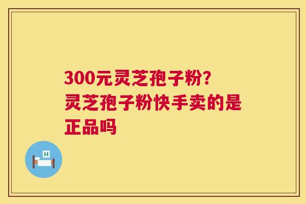 300元灵芝孢子粉?灵芝孢子粉快手卖的是正品吗 第1张 300元灵芝孢子粉?灵芝孢子粉快手卖的是正品吗 第1张