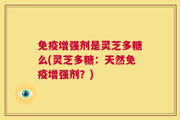 免疫增强剂是灵芝多糖么(灵芝多糖:天然免疫增强剂?) 第1张 免疫增强剂是灵芝多糖么(灵芝多糖:天然免疫增强剂?) 第1张