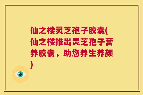 仙之楼灵芝孢子胶囊(仙之楼推出灵芝孢子营养胶囊,助您养生养颜) 第1张 仙之楼灵芝孢子胶囊(仙之楼推出灵芝孢子营养胶囊,助您养生养颜) 第1张