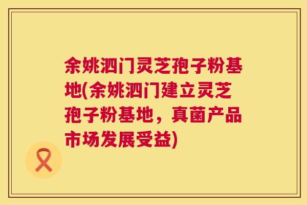 余姚泗门灵芝孢子粉基地(余姚泗门建立灵芝孢子粉基地，真菌产品市场发展受益)  第1张