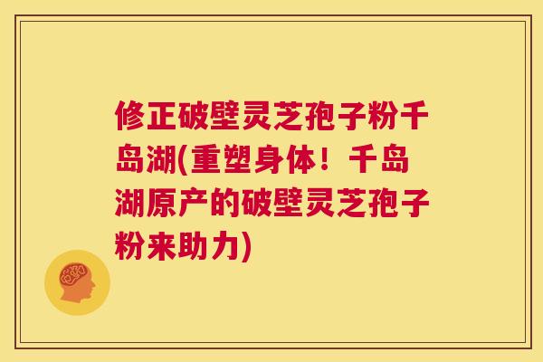 修正破壁灵芝孢子粉千岛湖(重塑身体!千岛湖原产的破壁灵芝孢子粉来助力) 第1张 修正破壁灵芝孢子粉千岛湖(重塑身体!千岛湖原产的破壁灵芝孢子粉来助力) 第1张