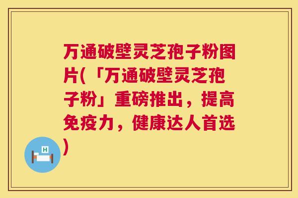 万通破壁灵芝孢子粉图片(「万通破壁灵芝孢子粉」重磅推出，提高免疫力，健康达人首选)  第1张