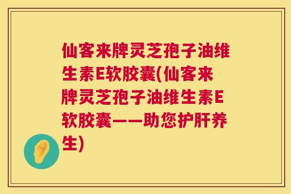 仙客来牌灵芝孢子油维生素E软胶囊(仙客来牌灵芝孢子油维生素E软胶囊——助您护肝养生) 第1张 仙客来牌灵芝孢子油维生素E软胶囊(仙客来牌灵芝孢子油维生素E软胶囊——助您护肝养生) 第1张