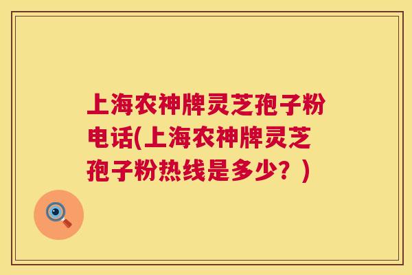 上海农神牌灵芝孢子粉电话(上海农神牌灵芝孢子粉热线是多少?) 第1张 上海农神牌灵芝孢子粉电话(上海农神牌灵芝孢子粉热线是多少?) 第1张