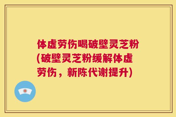 体虚劳伤喝破壁灵芝粉(破壁灵芝粉缓解体虚劳伤,新陈代谢提升) 第1张 体虚劳伤喝破壁灵芝粉(破壁灵芝粉缓解体虚劳伤,新陈代谢提升) 第1张