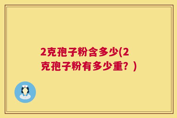 2克孢子粉含多少(2克孢子粉有多少重?) 第1张 2克孢子粉含多少(2克孢子粉有多少重?) 第1张