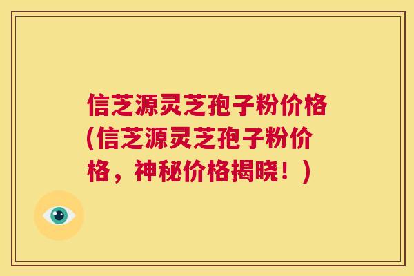 信芝源灵芝孢子粉价格(信芝源灵芝孢子粉价格,神秘价格揭晓!) 第1张 信芝源灵芝孢子粉价格(信芝源灵芝孢子粉价格,神秘价格揭晓!) 第1张